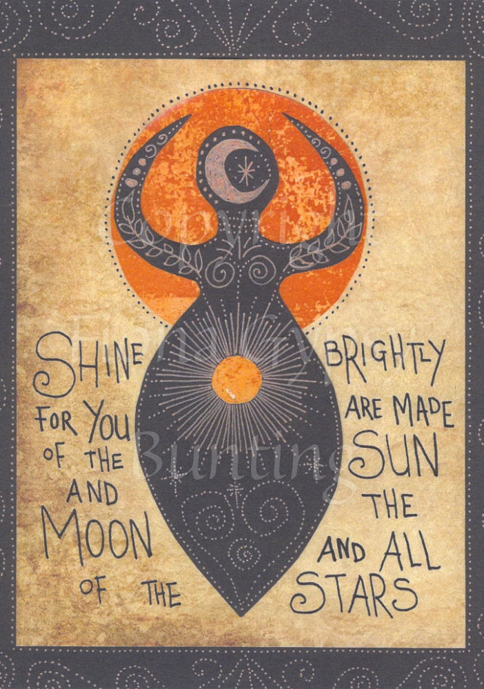 The classic spiral goddess shape (simplified oval body with arms raised up each side of the head) with a glowing orange ball in the abdomen. A large orange circle can be seen behind the head and arms. An inscription on each side of the abdomen reads: Shine brightly for you are made of the sun and the moon and all of the stars. Colours are grey, orange and a tan background.